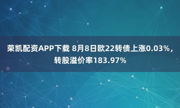 荣凯配资APP下载 8月8日欧22转债上涨0.03%，转股溢价率183.97%