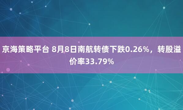 京海策略平台 8月8日南航转债下跌0.26%，转股溢价率33.79%