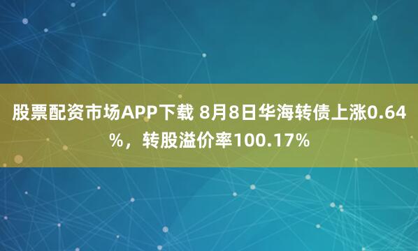 股票配资市场APP下载 8月8日华海转债上涨0.64%，转股溢价率100.17%