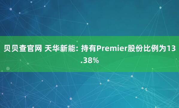 贝贝查官网 天华新能: 持有Premier股份比例为13.38%