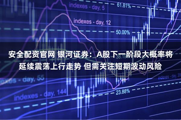 安全配资官网 银河证券：A股下一阶段大概率将延续震荡上行走势 但需关注短期波动风险