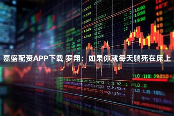 嘉盛配资APP下载 罗翔：如果你就每天躺死在床上