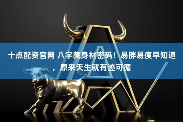 十点配资官网 八字藏身材密码！易胖易瘦早知道，原来天生就有迹可循