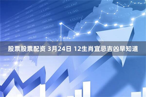 股票股票配资 3月24日 12生肖宜忌吉凶早知道